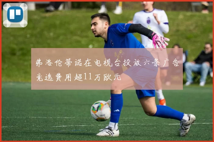 弗洛伦蒂诺在电视台投放六条广告竞选费用超11万欧元